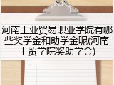 河南工业贸易职业学院有哪些奖学金和助学金呢(河南工贸学院奖助学金)