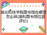 湖北科技学院图书馆在哪里，怎么样(湖科图书馆位置评价)