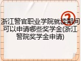 浙江警官职业学院就读期间可以申请哪些奖学金(浙江警院奖学金申请)