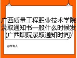 广西质量工程职业技术学院录取通知书一般什么时候发(广西职院录取通知时间)
