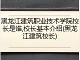 黑龙江建筑职业技术学院校长是谁,校长基本介绍(黑龙江建筑校长)