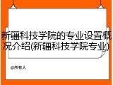新疆科技学院的专业设置概况介绍(新疆科技学院专业)