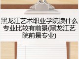 黑龙江艺术职业学院读什么专业比较有前景(黑龙江艺院前景专业)
