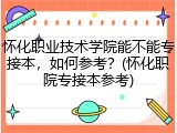 怀化职业技术学院能不能专接本，如何参考？(怀化职院专接本参考)