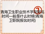 青海卫生职业技术学院报名时间一般是什么时候(青海卫职院报名时间)