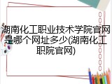 湖南化工职业技术学院官网是哪个网址多少(湖南化工职院官网)