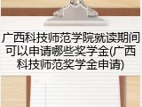 广西科技师范学院就读期间可以申请哪些奖学金(广西科技师范奖学金申请)