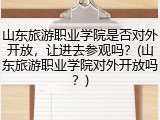 山东旅游职业学院是否对外开放，让进去参观吗？(山东旅游职业学院对外开放吗？)