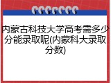 内蒙古科技大学高考需多少分能录取呢(内蒙科大录取分数)