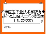 湘潭医卫职业技术学院有出过什么知名人士吗(湘潭医卫知名校友)