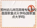 郑州幼儿师范高等专科学校是国家重点大学吗(国家重点大学吗)