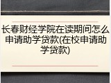 长春财经学院在读期间怎么申请助学贷款(在校申请助学贷款)
