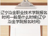 辽宁冶金职业技术学院报名时间一般是什么时候(辽宁冶金学院报名时间)