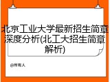 北京工业大学最新招生简章深度分析(北工大招生简章解析)