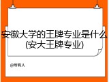 安徽大学的王牌专业是什么(安大王牌专业)