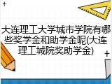 大连理工大学城市学院有哪些奖学金和助学金呢(大连理工城院奖助学金)