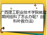 广西理工职业技术学院就读期间挂科了怎么办呢？(挂科补救办法)