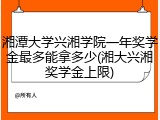 湘潭大学兴湘学院一年奖学金最多能拿多少(湘大兴湘奖学金上限)