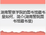 湖南警察学院的图书馆藏书量如何，简介(湖南警院图书馆藏书量)