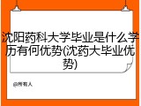 沈阳药科大学毕业是什么学历有何优势(沈药大毕业优势)