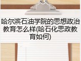 哈尔滨石油学院的思想政治教育怎么样(哈石化思政教育如何)