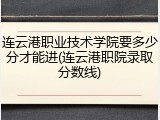 连云港职业技术学院要多少分才能进(连云港职院录取分数线)