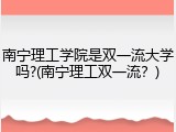 南宁理工学院是双一流大学吗?(南宁理工双一流？)