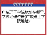 广东理工学院地址在哪里，学校地理位置(广东理工学院地址)