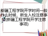 新疆工程学院开学时间一般什么时候，新生入校注意事项(新疆工程学院开学注意事项)