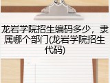 龙岩学院招生编码多少，隶属哪个部门(龙岩学院招生代码)