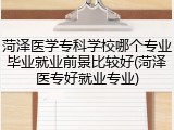 菏泽医学专科学校哪个专业毕业就业前景比较好(菏泽医专好就业专业)
