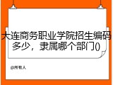 大连商务职业学院招生编码多少，隶属哪个部门()