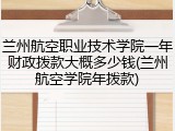 兰州航空职业技术学院一年财政拨款大概多少钱(兰州航空学院年拨款)