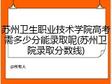 苏州卫生职业技术学院高考需多少分能录取呢(苏州卫院录取分数线)