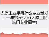 太原工业学院什么专业最好，一年招多少人(太原工院热门专业招生)