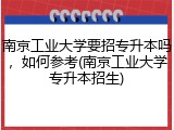 南京工业大学要招专升本吗，如何参考(南京工业大学专升本招生)