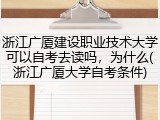 浙江广厦建设职业技术大学可以自考去读吗，为什么(浙江广厦大学自考条件)