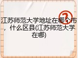 江苏师范大学地址在哪个市，什么区县(江苏师范大学在哪)
