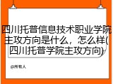 四川托普信息技术职业学院主攻方向是什么，怎么样(四川托普学院主攻方向)