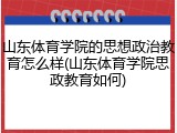 山东体育学院的思想政治教育怎么样(山东体育学院思政教育如何)