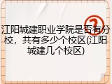 江阳城建职业学院是否有分校，共有多少个校区(江阳城建几个校区)
