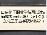 山东化工职业学院可以读mba或者emba吗？为什么(山东化工职业学院MBA？)