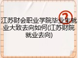 江苏财会职业学院毕业生就业大致去向如何(江苏财院就业去向)