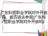 广东科贸职业学院对外开放吗，能否进去参观(广东科贸职业学院对外开放吗)