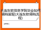 大连东软信息学院毕业如何调档案呢(大连东软调档流程)