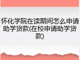 怀化学院在读期间怎么申请助学贷款(在校申请助学贷款)