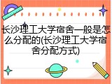 长沙理工大学宿舍一般是怎么分配的(长沙理工大学宿舍分配方式)