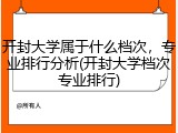 开封大学属于什么档次，专业排行分析(开封大学档次专业排行)