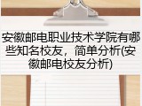 安徽邮电职业技术学院有哪些知名校友，简单分析(安徽邮电校友分析)