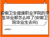 安徽卫生健康职业学院的学生毕业都怎么样了(安徽卫院毕业生去向)